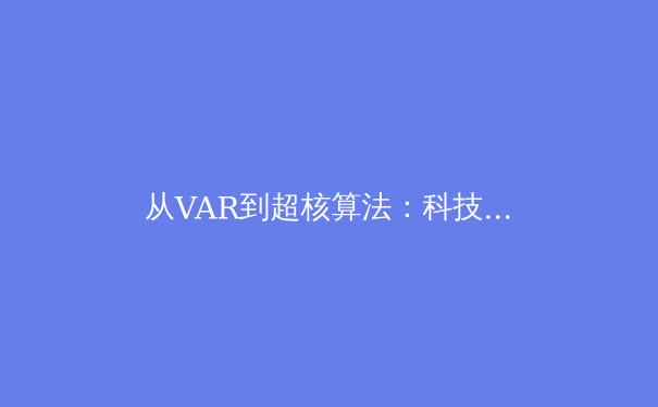 从VAR到超核算法：科技如何重塑现代足球的竞技格局