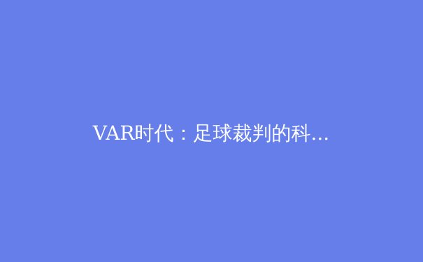 VAR时代：足球裁判的科技革命与争议焦点 - 4