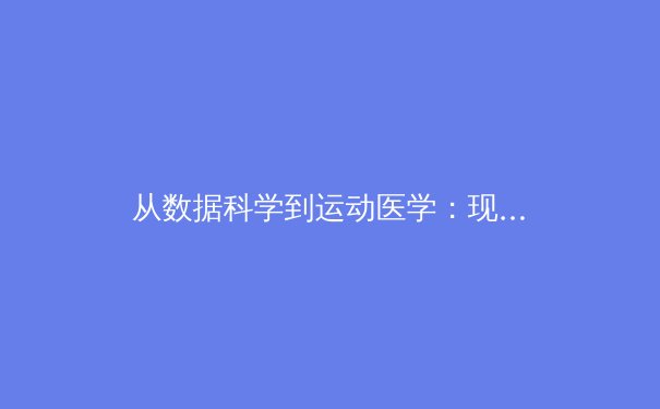从数据科学到运动医学：现代体育竞技背后的科技革命 - 4