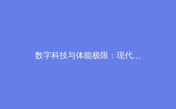 数字科技与体能极限：现代体育竞技的双重变革 - 2