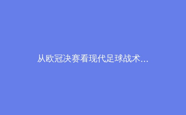 从欧冠决赛看现代足球战术演进：控球已死，还是进入新纪元？ - 3