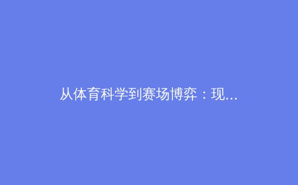 从体育科学到赛场博弈：现代职业体育的竞争新维度 - 2