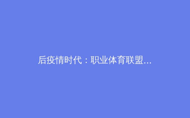 后疫情时代：职业体育联盟的商业变革与球迷体验重塑