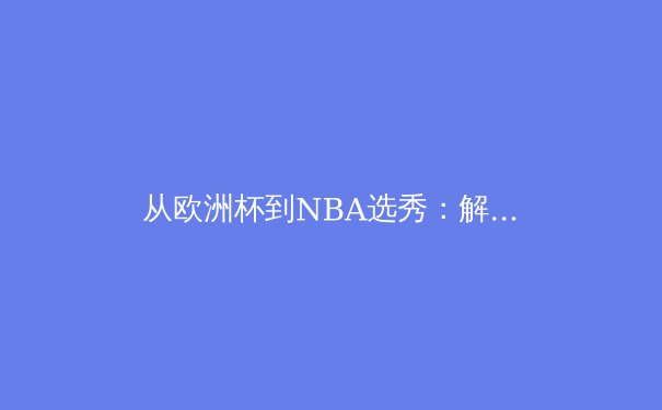 从欧洲杯到NBA选秀：解析顶尖运动员背后的数据科学与心理博弈 - 4