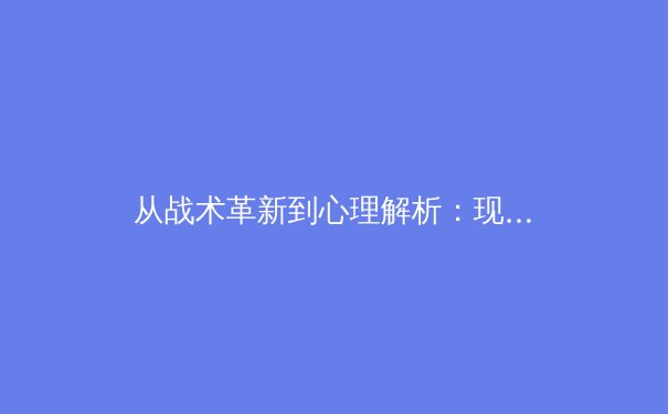 从战术革新到心理解析：现代足球何以成为一门精密科学